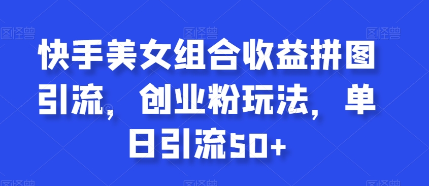 快手美女组合收益拼图引流，创业粉玩法，单日引流50+【揭秘】-八号资源库