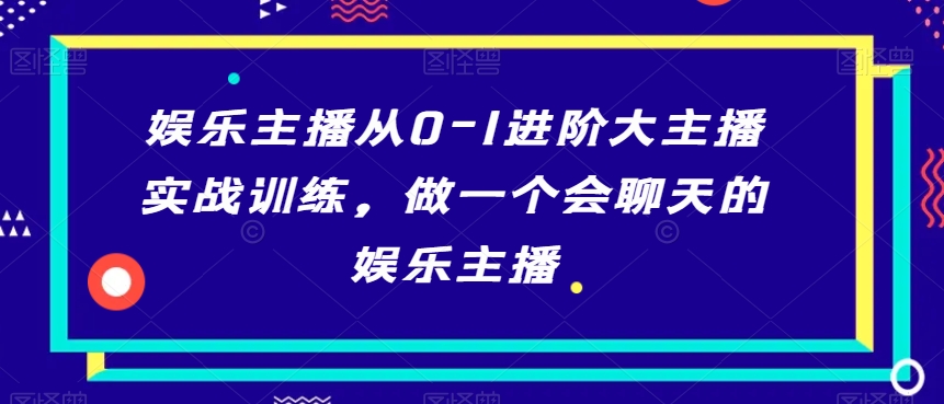 娱乐主播从0-1进阶大主播实战训练，做一个会聊天的娱乐主播-八号资源库
