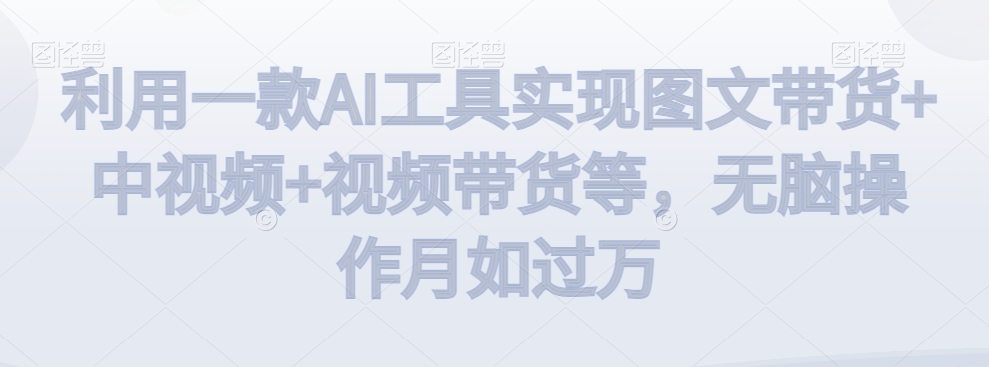 利用一款AI工具实现图文带货+中视频+视频带货等，无脑操作月如过万【揭秘】-八号资源库