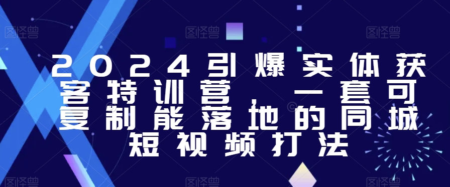 2024引爆实体获客特训营，​一套可复制能落地的同城短视频打法-八号资源库