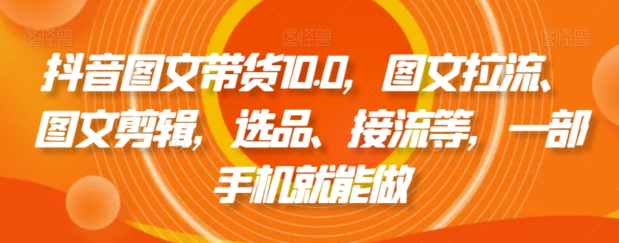 抖音图文带货10.0，图文拉流、图文剪辑，选品、接流等，一部手机就能做-八号资源库