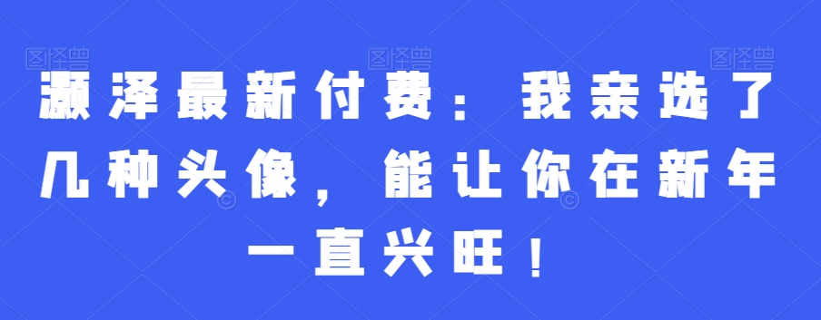 灏泽最新付费：我亲选了几种头像，能让你在新年一直兴旺！-八号资源库