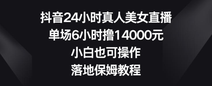 抖音24小时真人美女直播，单场6小时撸14000元，小白也可操作，落地保姆教程【揭秘】-八号资源库