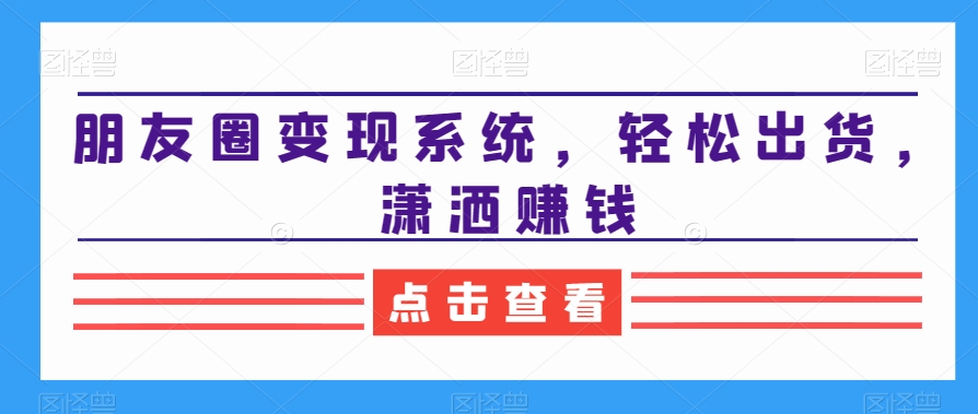 朋友圈变现系统，轻松出货，潇洒赚钱-八号资源库