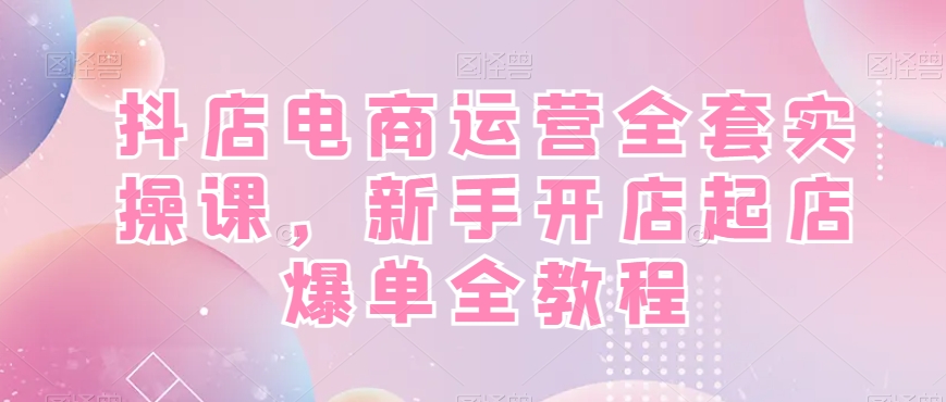 抖店电商运营全套实操课，新手开店起店爆单全教程-八号资源库