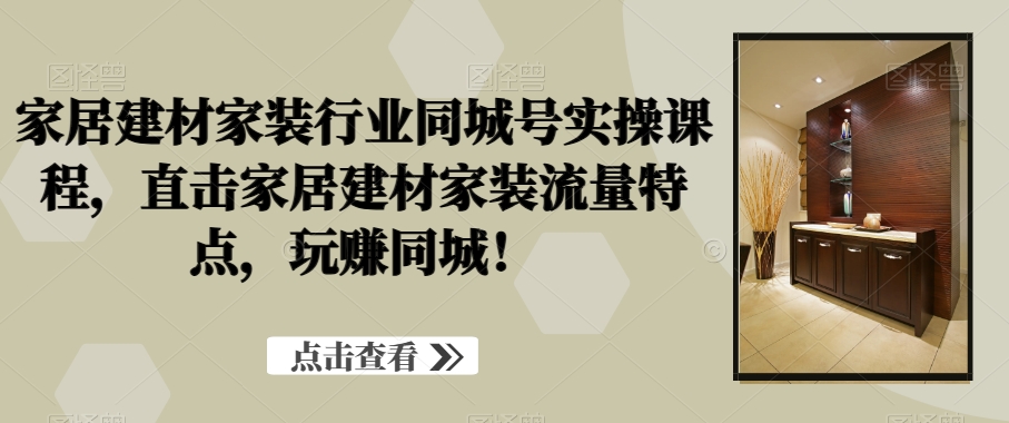 家居建材家装行业同城号实操课程，直击家居建材家装流量特点，玩赚同城！-八号资源库
