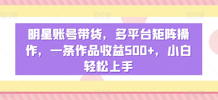 明星账号带货，多平台矩阵操作，一条作品收益500+，小白轻松上手【揭秘】-八号资源库