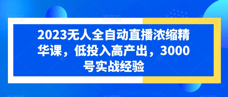 2023无人全自动直播浓缩精华课，低投入高产出，3000号实战经验-八号资源库