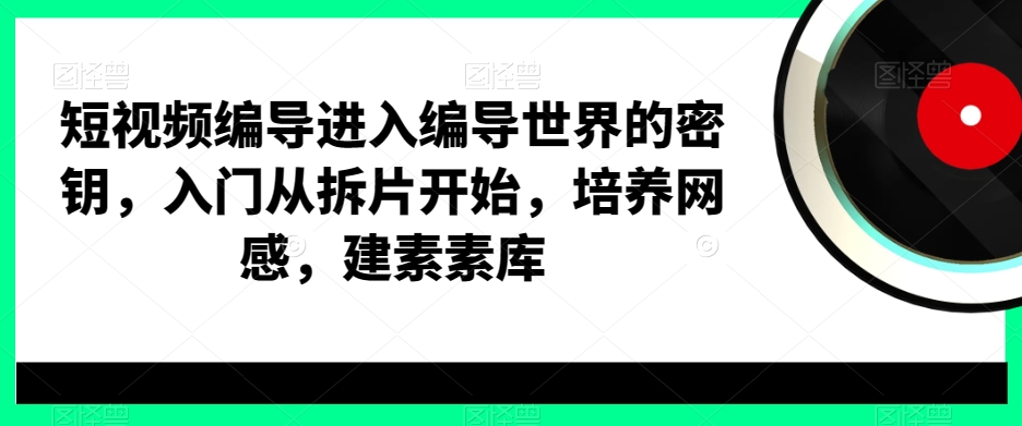 短视频编导进入编导世界的密钥，入门从拆片开始，培养网感，建素素库-八号资源库