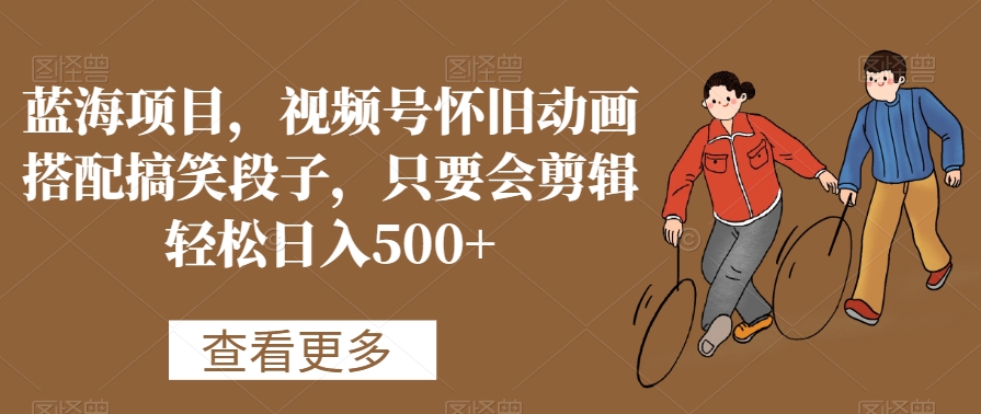 蓝海项目，视频号怀旧动画搭配搞笑段子，只要会剪辑轻松日入500+【揭秘】-八号资源库
