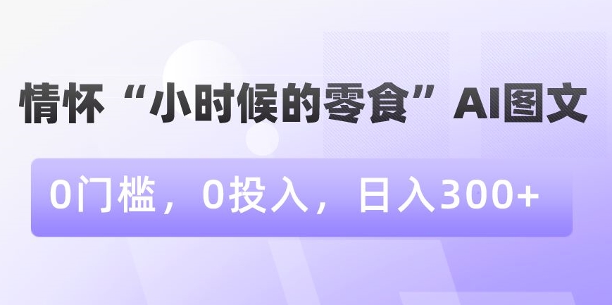 情怀“小时候的零食”AI图文，0门槛，0投入，日入300+【揭秘】-八号资源库