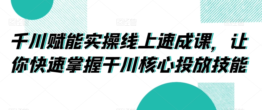 千川赋能实操线上速成课，让你快速掌握干川核心投放技能-八号资源库