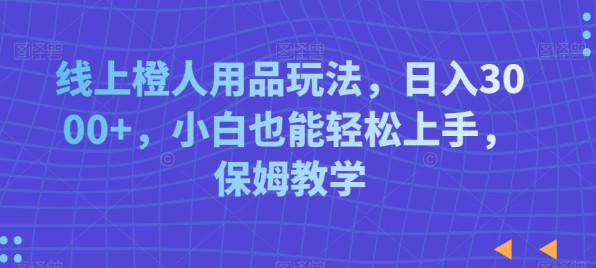 线上橙人用品玩法，日入3000+，小白也能轻松上手，保姆教学【揭秘】-八号资源库