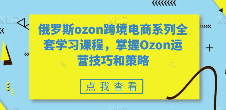 俄罗斯ozon跨境电商系列全套学习课程，掌握Ozon运营技巧和策略-八号资源库