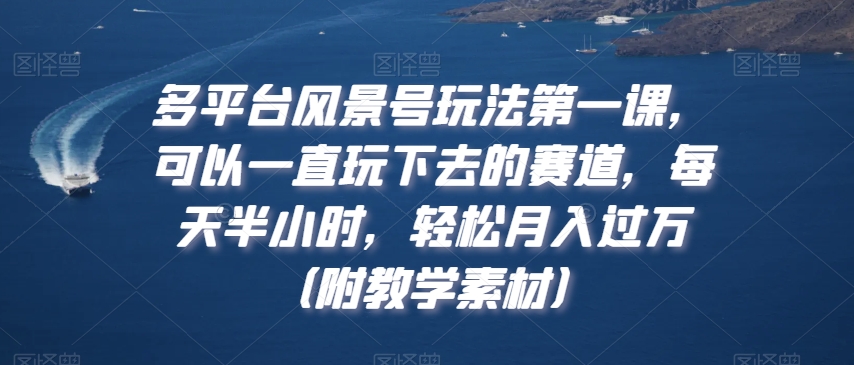 多平台风景号玩法第一课，可以一直玩下去的赛道，每天半小时，轻松月入过万（附教学素材）【揭秘】-八号资源库