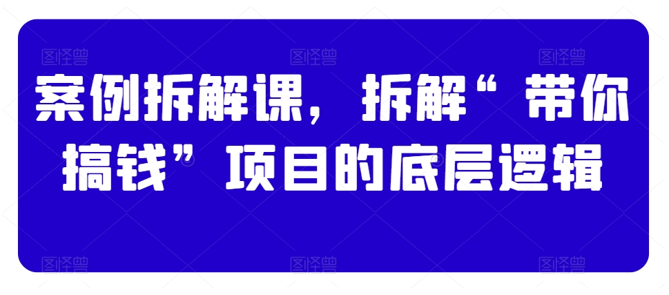 案例拆解课，拆解“带你搞钱”项目的底层逻辑-八号资源库