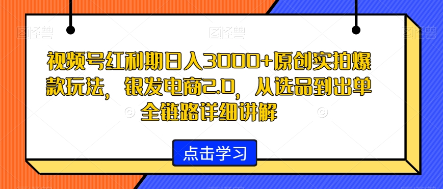 视频号红利期日入3000+原创实拍爆款玩法，银发电商2.0，从选品到出单全链路详细讲解【揭秘】-八号资源库