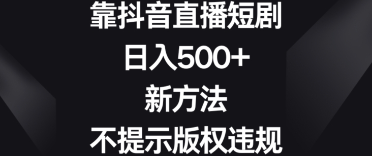 靠抖音直播短剧，日入500+，新方法、不提示版权违规【揭秘】-八号资源库
