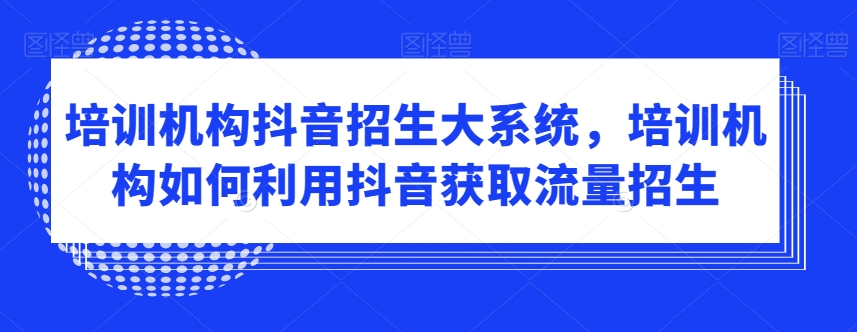 培训机构抖音招生大系统，培训机构如何利用抖音获取流量招生-八号资源库