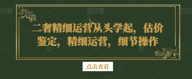 二奢精细运营从头学起，估价鉴定，精细运营，细节操作-八号资源库