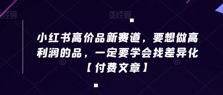 小红书高价品新赛道，要想做高利润的品，一定要学会找差异化【付费文章】-八号资源库