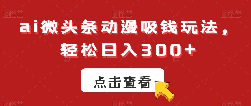 ai微头条动漫吸钱玩法，轻松日入300+【揭秘】-八号资源库