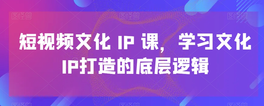 短视频文化IP课，学习文化IP打造的底层逻辑-八号资源库