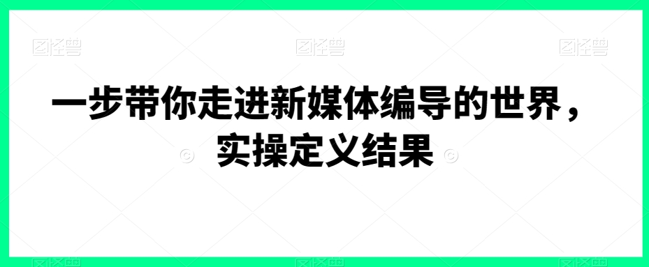 一步带你走进新媒体编导的世界，实操定义结果-八号资源库