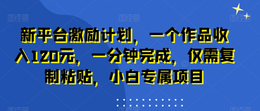 新平台激励计划，一个作品收入120元，一分钟完成，仅需复制粘贴，小白专属项目【揭秘】-八号资源库