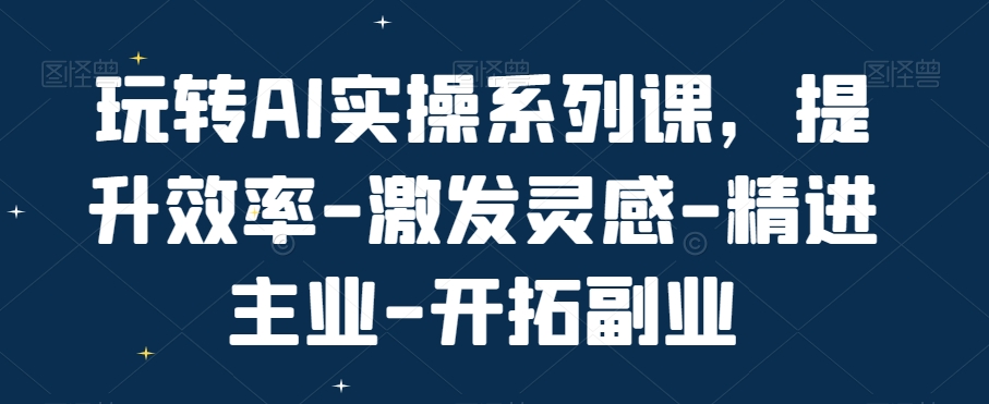 玩转AI实操系列课，提升效率-激发灵感-精进主业-开拓副业-八号资源库