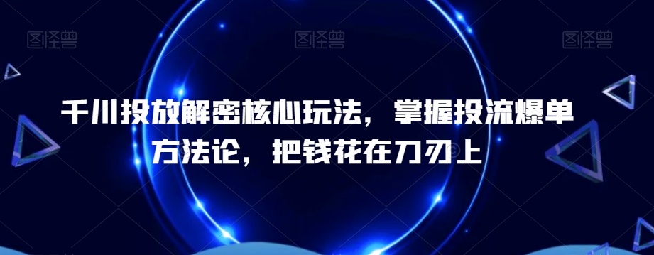 千川投放解密核心玩法，​掌握投流爆单方法论，把钱花在刀刃上-八号资源库