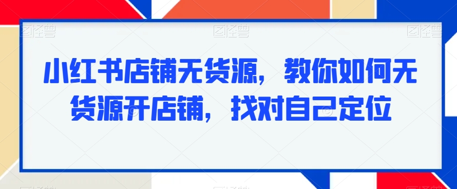 小红书店铺无货源，教你如何无货源开店铺，找对自己定位-八号资源库