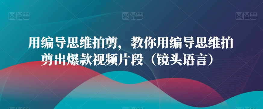 用编导思维拍剪，教你用编导思维拍剪出爆款视频片段（镜头语言）-八号资源库