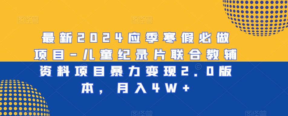 最新2024应季寒假必做项目-儿童纪录片联合教辅资料项目暴力变现2.0版本，月入4W+【揭秘】-八号资源库