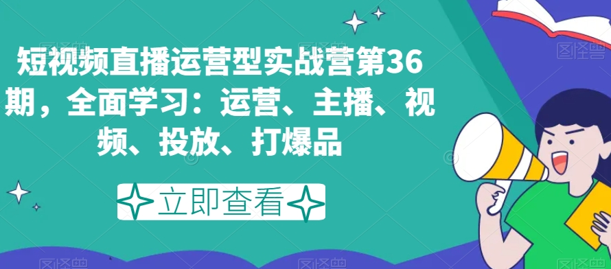 短视频直播运营型实战营第36期，全面学习：运营、主播、视频、投放、打爆品-八号资源库