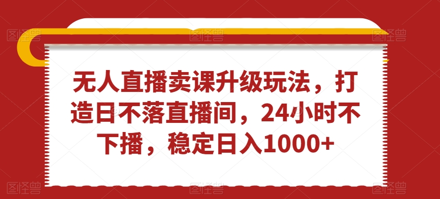 无人直播卖课升级玩法，打造日不落直播间，24小时不下播，稳定日入1000+【揭秘】-八号资源库