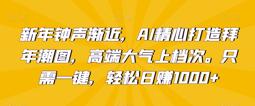 新年钟声渐近，AI精心打造拜年潮图，高端大气上档次。只需一键，轻松日赚1000+【揭秘】-八号资源库