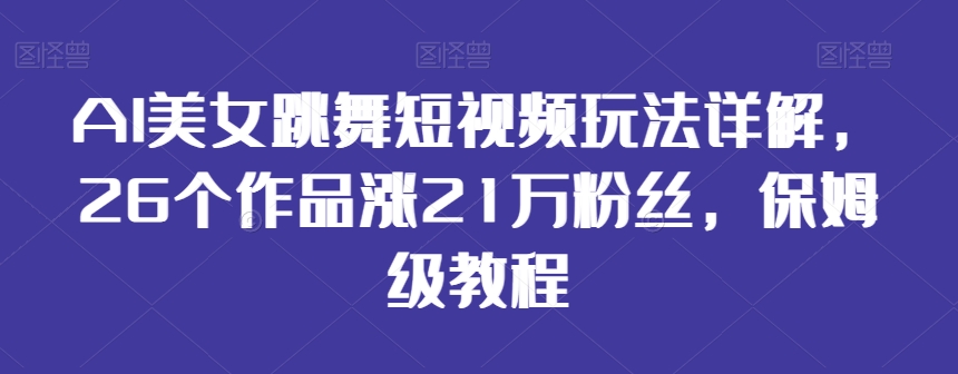 AI美女跳舞短视频玩法详解，26个作品涨21万粉丝，保姆级教程【揭秘】-八号资源库