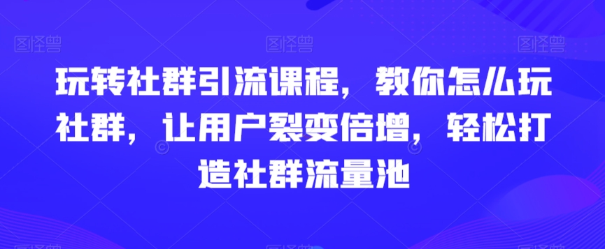 玩转社群引流课程，教你怎么玩社群，让用户裂变倍增，轻松打造社群流量池-八号资源库
