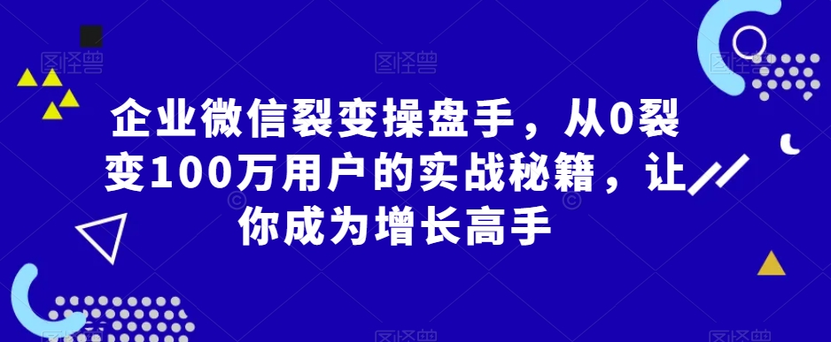 企业微信裂变操盘手，从0裂变100万用户的实战秘籍，让你成为增长高手-八号资源库