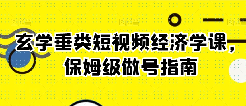 玄学垂类短视频经济学课，保姆级做号指南-八号资源库