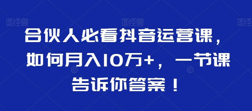 合伙人必看抖音运营课，如何月入10万+，一节课告诉你答案！-八号资源库
