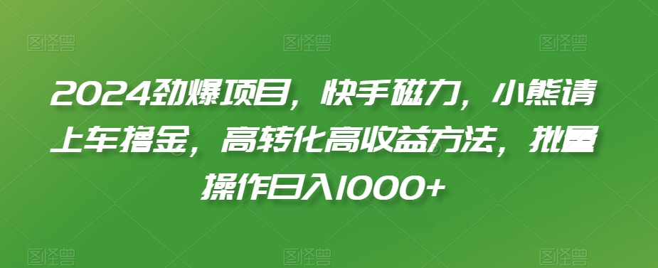 2024劲爆项目，快手磁力，小熊请上车撸金，高转化高收益方法，批量操作日入1000+【揭秘】-八号资源库
