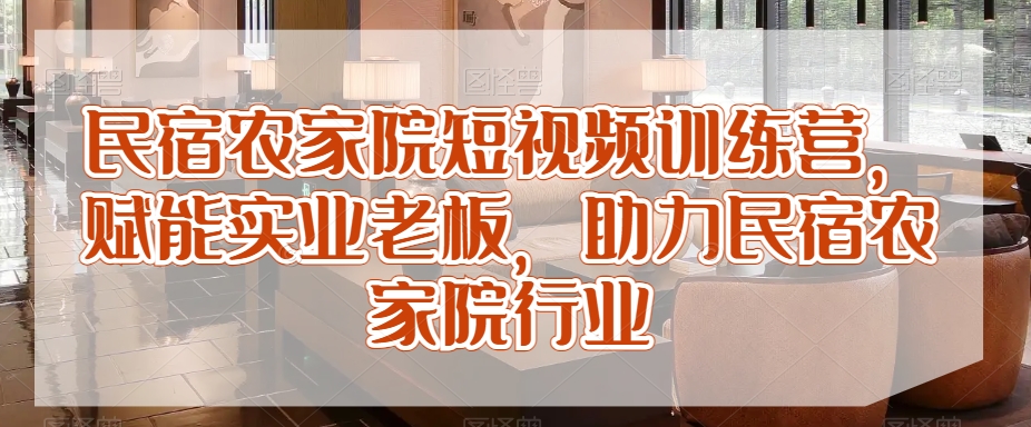民宿农家院短视频训练营，赋能实业老板，助力民宿农家院行业-八号资源库