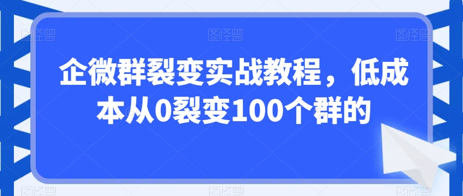 企微群裂变实战教程，低成本从0裂变100个群的-八号资源库
