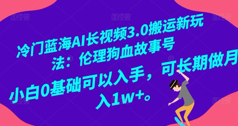冷门蓝海AI长视频3.0搬运新玩法：伦理狗血故事号，小白0基础可以入手，可长期做月入1w+【揭秘】-八号资源库