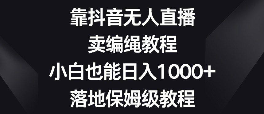 靠抖音无人直播，卖编绳教程，小白也能日入1000+，落地保姆级教程【揭秘】-八号资源库