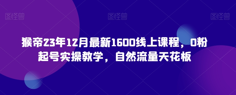 猴帝23年12月最新1600线上课程，0粉起号实操教学，自然流量天花板-八号资源库