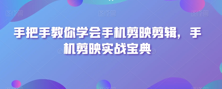 手把手教你学会手机剪映剪辑，手机剪映实战宝典-八号资源库
