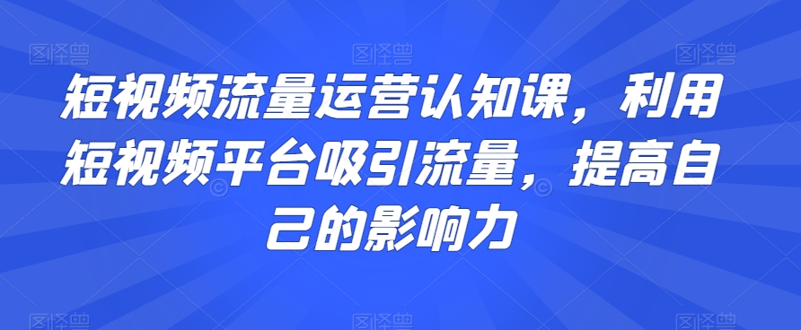 短视频流量运营认知课，利用短视频平台吸引流量，提高自己的影响力-八号资源库